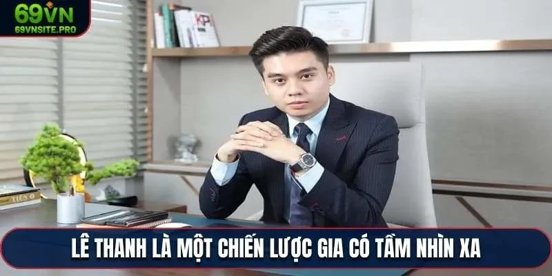 Lê Thanh là một chiến lược gia có tầm nhìn xa
