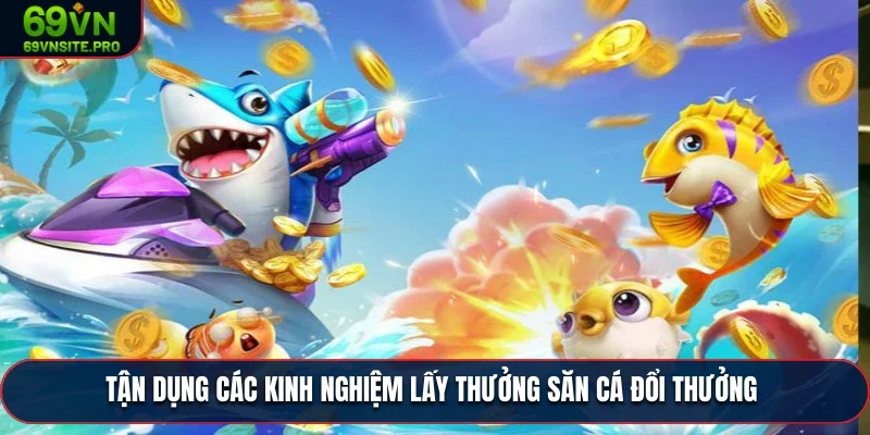 Tận dụng các kinh nghiệm lấy thưởng săn cá đổi thưởng
