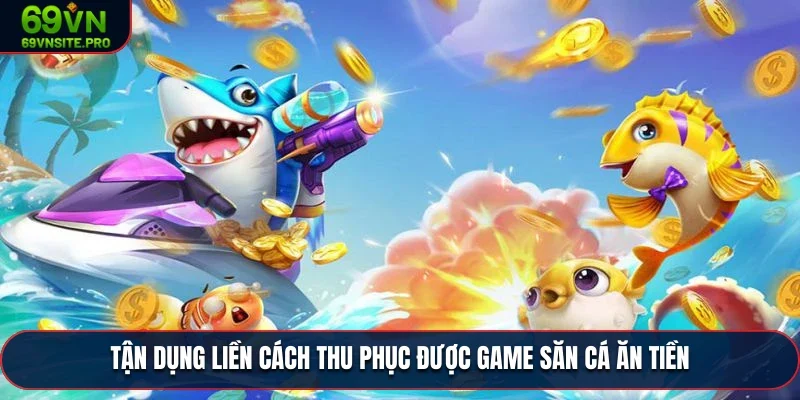 Tận dụng liền cách thu phục được game săn cá ăn tiền