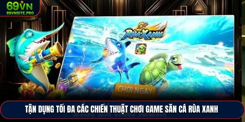 Tận dụng tối đa các chiến thuật chơi game săn cá rùa xanh